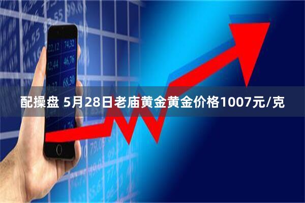 配操盘 5月28日老庙黄金黄金价格1007元/克