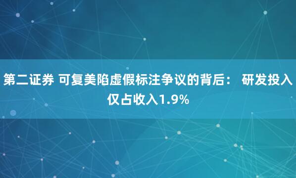 第二证券 可复美陷虚假标注争议的背后： 研发投入仅占收入1.9%