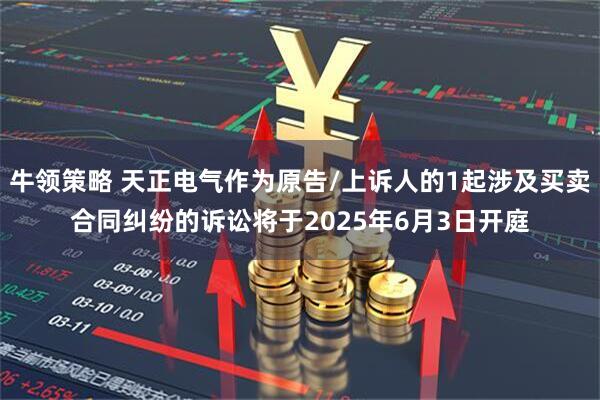 牛领策略 天正电气作为原告/上诉人的1起涉及买卖合同纠纷的诉讼将于2025年6月3日开庭