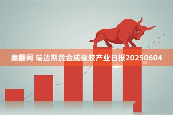 赢翻网 瑞达期货合成橡胶产业日报20250604
