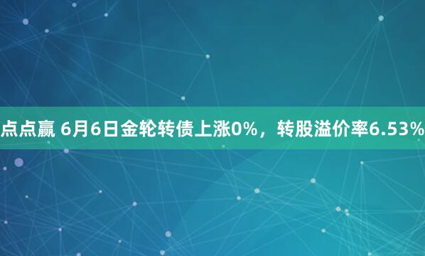 点点赢 6月6日金轮转债上涨0%，转股溢价率6.53%