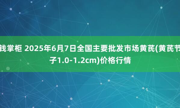 钱掌柜 2025年6月7日全国主要批发市场黄芪(黄芪节子1.0-1.2cm)价格行情