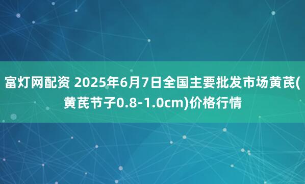 富灯网配资 2025年6月7日全国主要批发市场黄芪(黄芪节子0.8-1.0cm)价格行情
