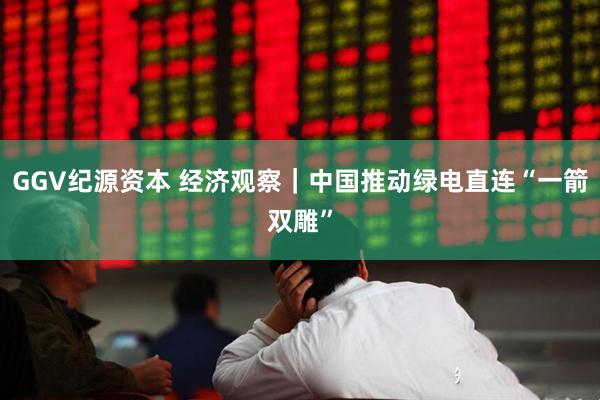 GGV纪源资本 经济观察｜中国推动绿电直连“一箭双雕”