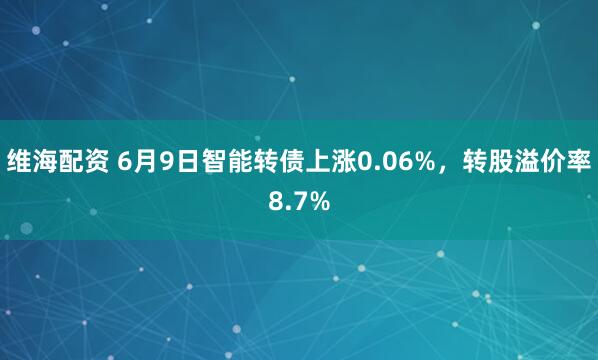 维海配资 6月9日智能转债上涨0.06%，转股溢价率8.7%
