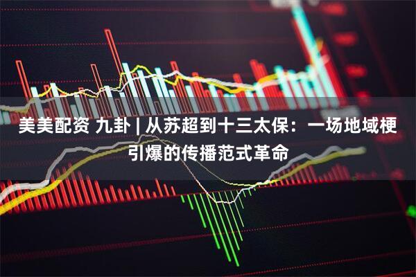 美美配资 九卦 | 从苏超到十三太保：一场地域梗引爆的传播范式革命