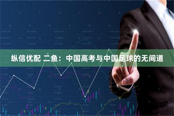 纵信优配 二鱼：中国高考与中国足球的无间道