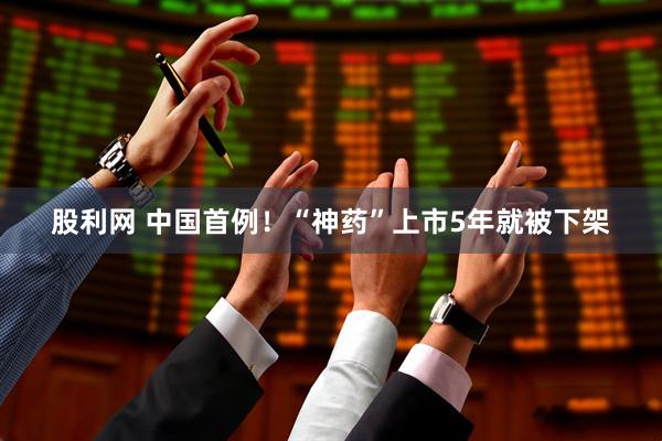 股利网 中国首例！“神药”上市5年就被下架
