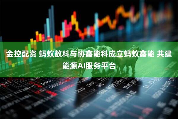金控配资 蚂蚁数科与协鑫能科成立蚂蚁鑫能 共建能源AI服务平台