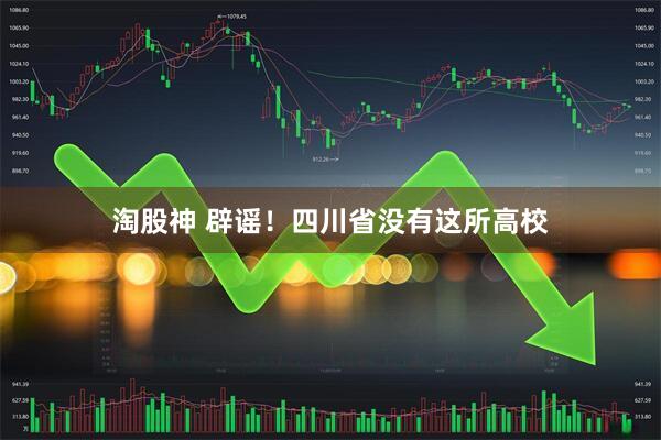 淘股神 辟谣！四川省没有这所高校