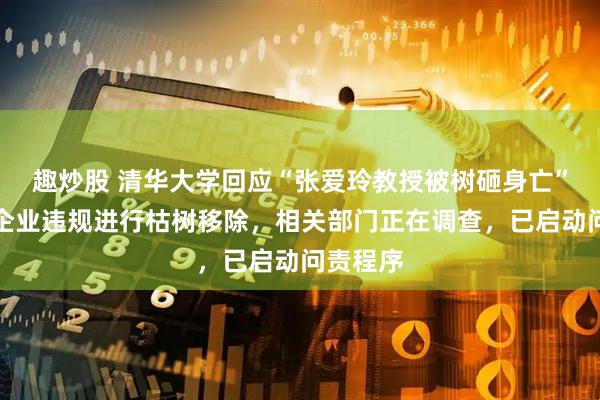 趣炒股 清华大学回应“张爱玲教授被树砸身亡”：校外企业违规进行枯树移除，相关部门正在调查，已启动问责程序