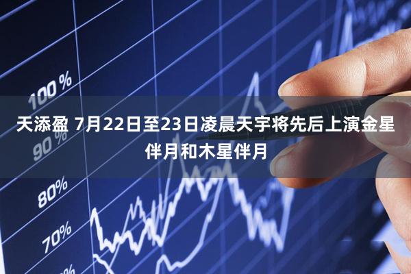 天添盈 7月22日至23日凌晨天宇将先后上演金星伴月和木星伴月