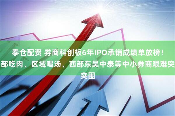 泰仓配资 券商科创板6年IPO承销成绩单放榜！头部吃肉、区域喝汤、西部东吴中泰等中小券商艰难突围