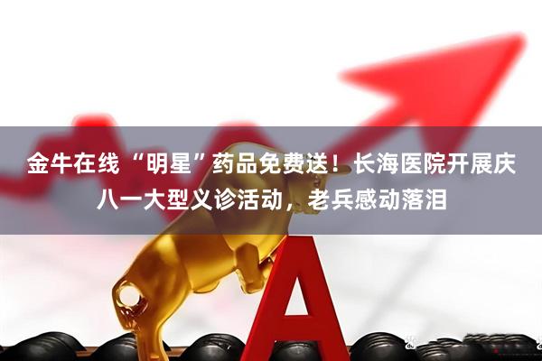 金牛在线 “明星”药品免费送！长海医院开展庆八一大型义诊活动，老兵感动落泪