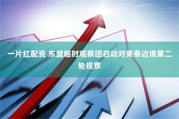 一片红配资 东盟临时观察团启动对柬泰边境第二轮视察