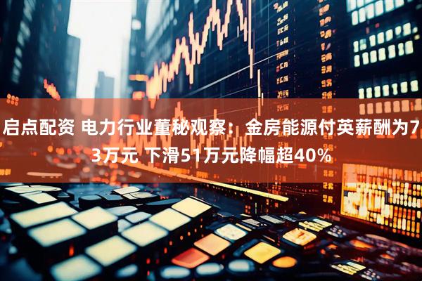 启点配资 电力行业董秘观察：金房能源付英薪酬为73万元 下滑51万元降幅超40%
