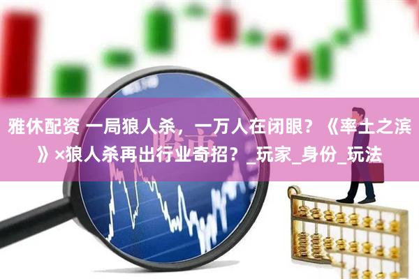 雅休配资 一局狼人杀，一万人在闭眼？《率土之滨》×狼人杀再出行业奇招？_玩家_身份_玩法