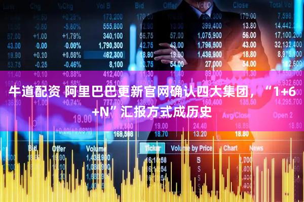 牛道配资 阿里巴巴更新官网确认四大集团，“1+6+N”汇报方式成历史