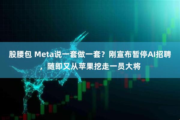 股腰包 Meta说一套做一套？刚宣布暂停AI招聘，随即又从苹果挖走一员大将