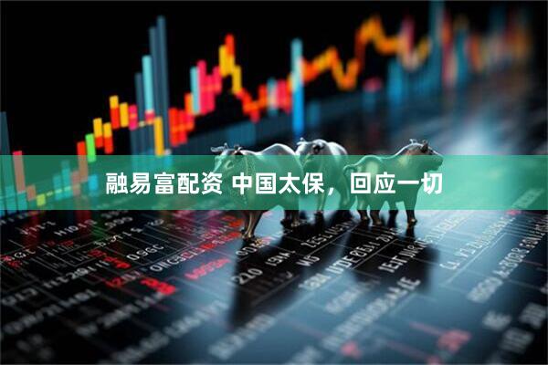 融易富配资 中国太保，回应一切