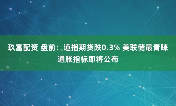 玖富配资 盘前：道指期货跌0.3% 美联储最青睐通胀指标即将公布