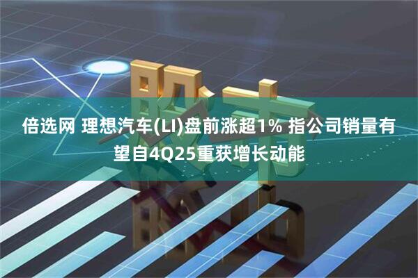 倍选网 理想汽车(LI)盘前涨超1% 指公司销量有望自4Q25重获增长动能