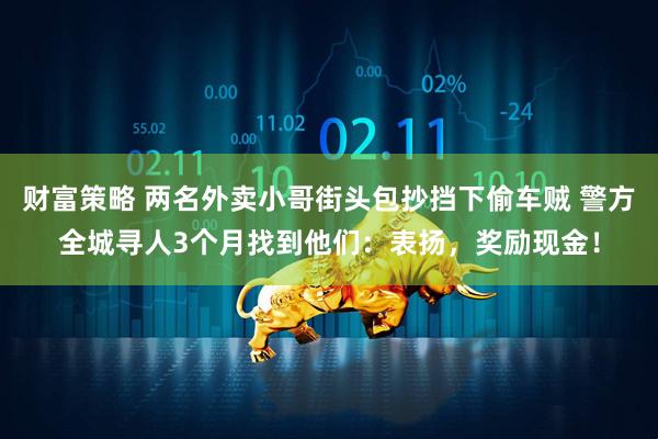 财富策略 两名外卖小哥街头包抄挡下偷车贼 警方全城寻人3个月找到他们：表扬，奖励现金！