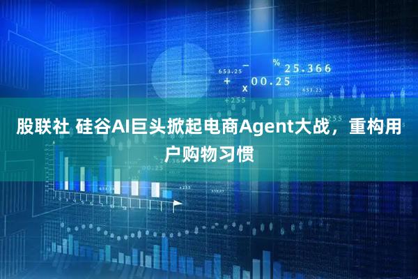股联社 硅谷AI巨头掀起电商Agent大战，重构用户购物习惯