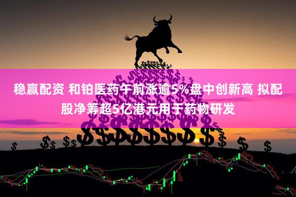稳赢配资 和铂医药午前涨逾5%盘中创新高 拟配股净筹超5亿港元用于药物研发