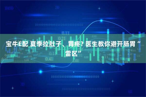 宝牛E配 夏季拉肚子、胃疼? 医生教你避开肠胃“雷区”