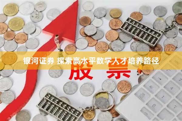 银河证券 探索高水平数学人才培养路径