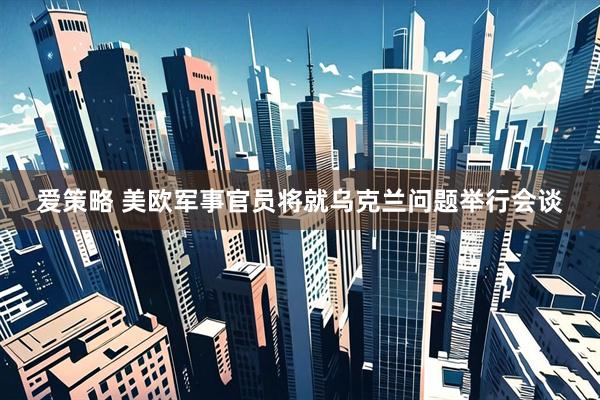 爱策略 美欧军事官员将就乌克兰问题举行会谈