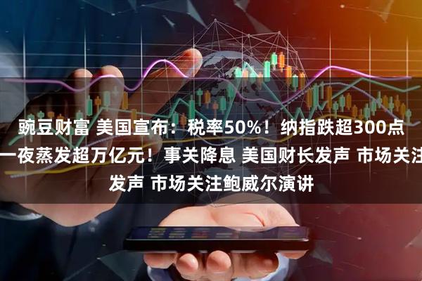 豌豆财富 美国宣布：税率50%！纳指跌超300点 英伟达市值一夜蒸发超万亿元！事关降息 美国财长发声 市场关注鲍威尔演讲