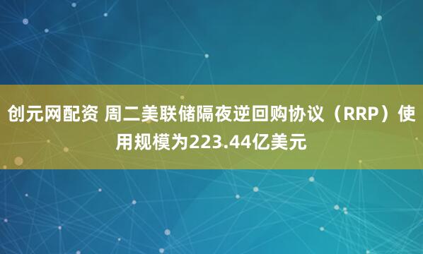创元网配资 周二美联储隔夜逆回购协议（RRP）使用规模为223.44亿美元