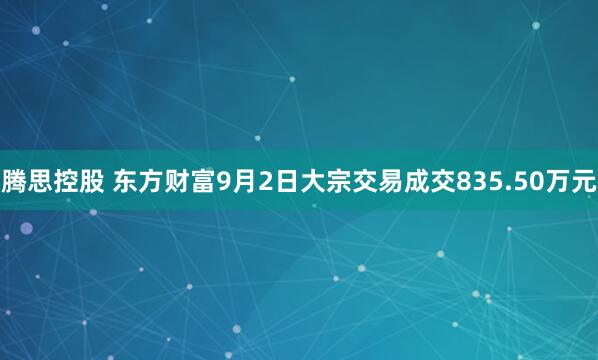 腾思控股 东方财富9月2日大宗交易成交835.50万元