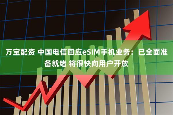 万宝配资 中国电信回应eSIM手机业务：已全面准备就绪 将很快向用户开放