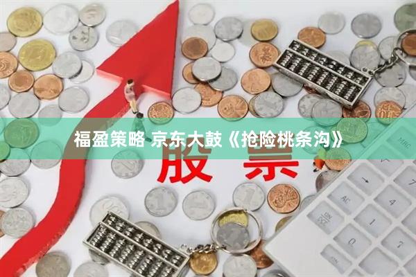 福盈策略 京东大鼓《抢险桃条沟》