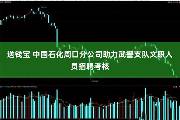 送钱宝 中国石化周口分公司助力武警支队文职人员招聘考核
