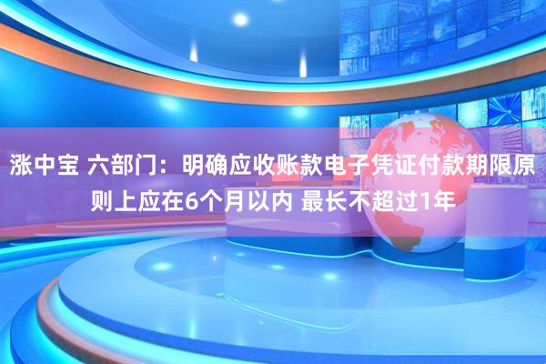 涨中宝 六部门：明确应收账款电子凭证付款期限原则上应在6个月以内 最长不超过1年