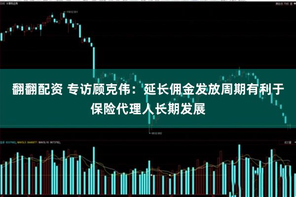 翻翻配资 专访顾克伟：延长佣金发放周期有利于保险代理人长期发展
