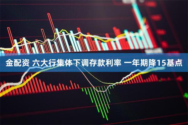 金配资 六大行集体下调存款利率 一年期降15基点