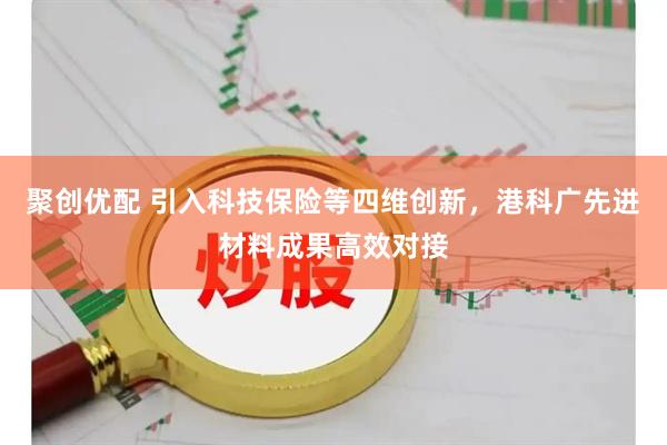 聚创优配 引入科技保险等四维创新，港科广先进材料成果高效对接