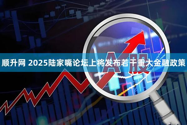 顺升网 2025陆家嘴论坛上将发布若干重大金融政策