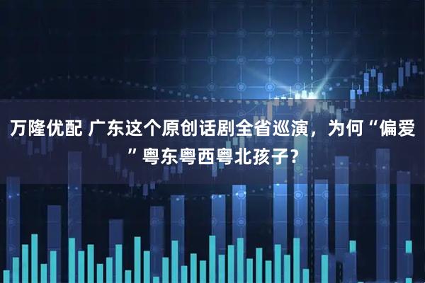 万隆优配 广东这个原创话剧全省巡演，为何“偏爱”粤东粤西粤北孩子？
