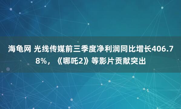 海龟网 光线传媒前三季度净利润同比增长406.78%，《哪吒2》等影片贡献突出