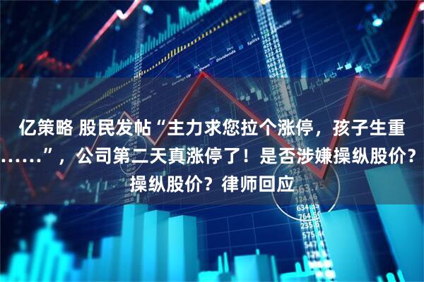 亿策略 股民发帖“主力求您拉个涨停，孩子生重病钱不够……”，公司第二天真涨停了！是否涉嫌操纵股价？律师回应