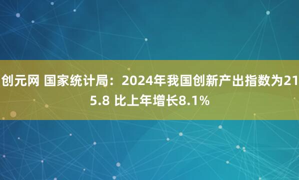 创元网 国家统计局：2024年我国创新产出指数为215.8 比上年增长8.1%