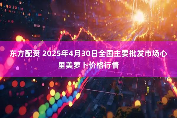 东方配资 2025年4月30日全国主要批发市场心里美萝卜价格行情