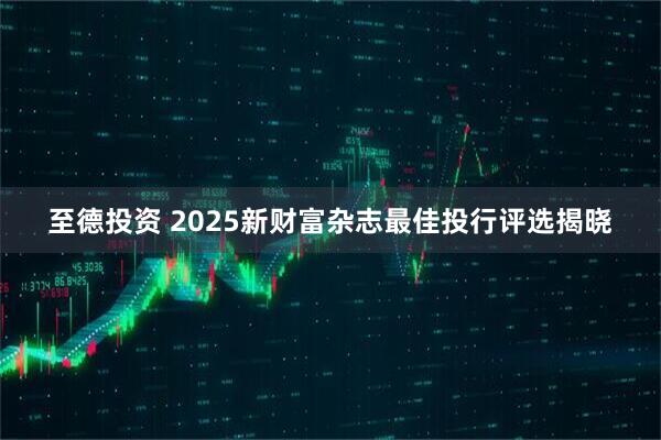 至德投资 2025新财富杂志最佳投行评选揭晓