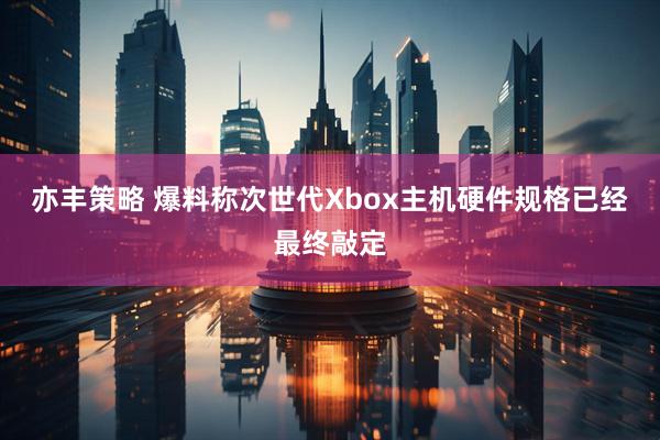 亦丰策略 爆料称次世代Xbox主机硬件规格已经最终敲定